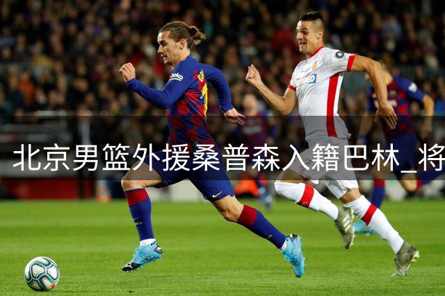 北京男篮外援桑普森入籍巴林 将亮相亚洲杯预选赛