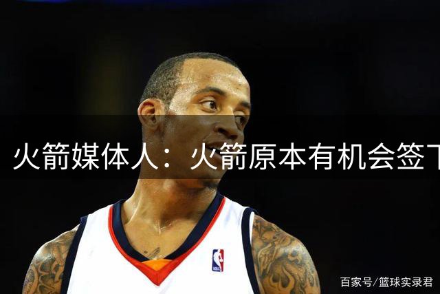 火箭媒体人：火箭原本有机会签下乐布朗 续约泰特让人有些失望