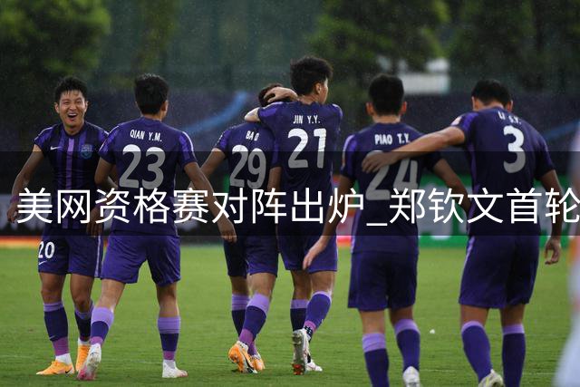 美网资格赛对阵出炉 郑钦文首轮遭遇天才少女柳托娃