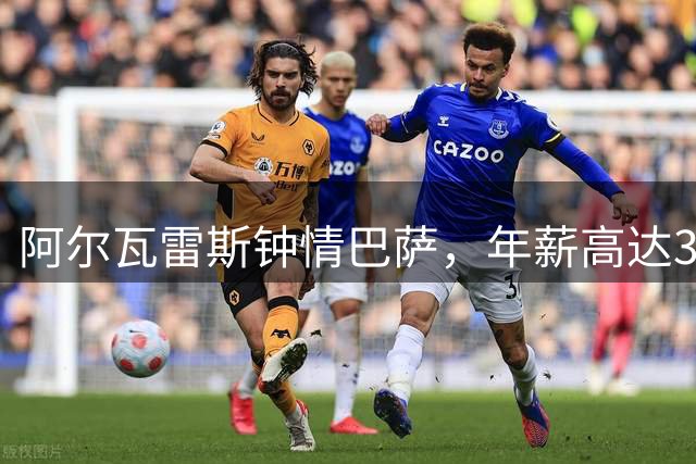 阿尔瓦雷斯钟情巴萨，年薪高达3600万欧